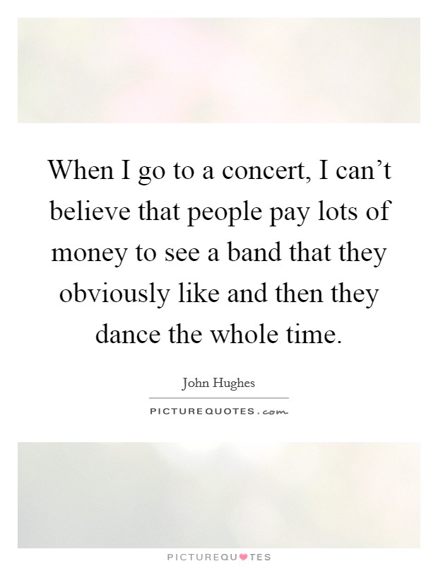 When I go to a concert, I can't believe that people pay lots of money to see a band that they obviously like and then they dance the whole time. Picture Quote #1