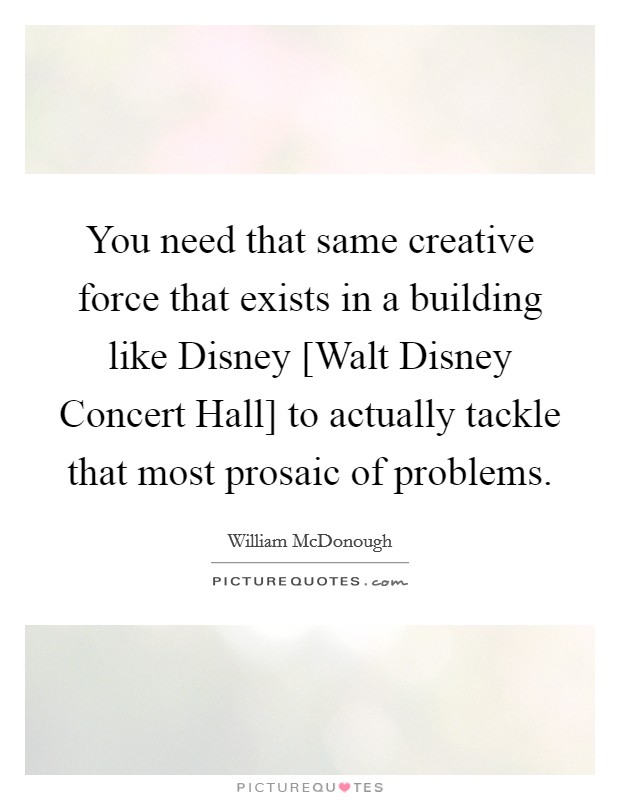 You need that same creative force that exists in a building like Disney [Walt Disney Concert Hall] to actually tackle that most prosaic of problems. Picture Quote #1