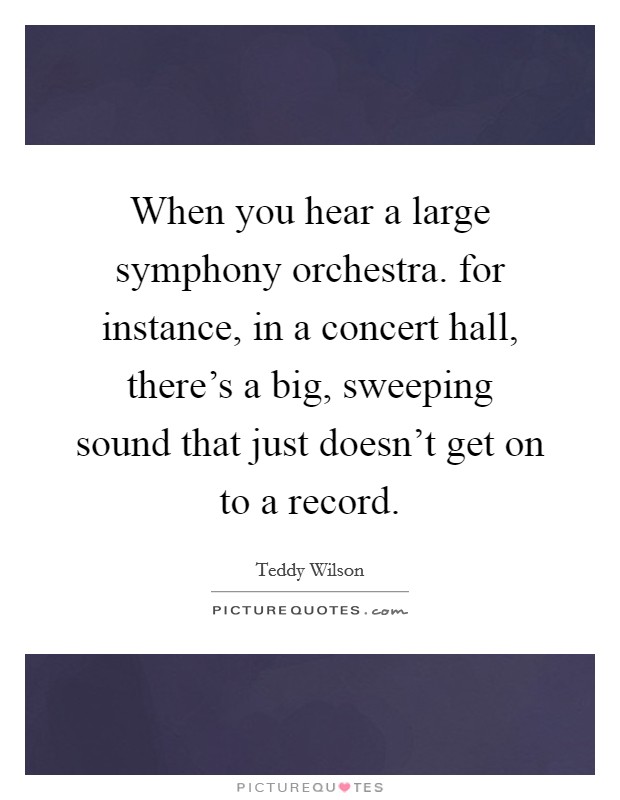 When you hear a large symphony orchestra. for instance, in a concert hall, there's a big, sweeping sound that just doesn't get on to a record. Picture Quote #1