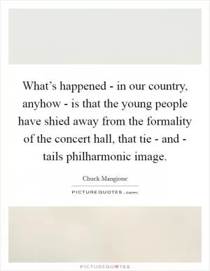 What’s happened - in our country, anyhow - is that the young people have shied away from the formality of the concert hall, that tie - and - tails philharmonic image Picture Quote #1