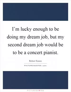 I’m lucky enough to be doing my dream job, but my second dream job would be to be a concert pianist Picture Quote #1