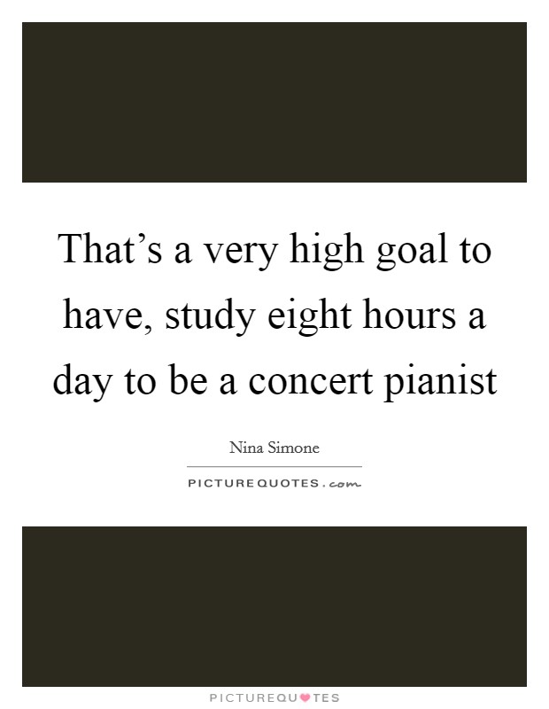 That’s a very high goal to have, study eight hours a day to be a concert pianist Picture Quote #1