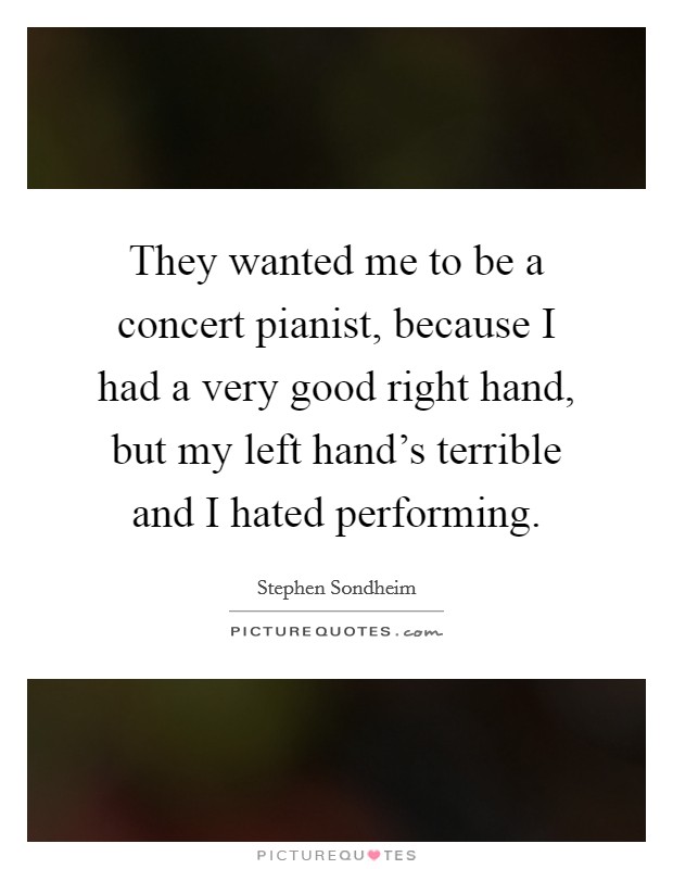 They wanted me to be a concert pianist, because I had a very good right hand, but my left hand's terrible and I hated performing. Picture Quote #1