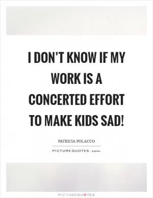 I don’t know if my work is a concerted effort to make kids sad! Picture Quote #1