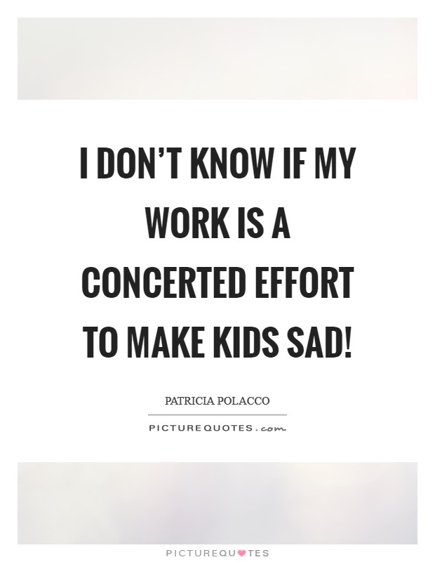 I don't know if my work is a concerted effort to make kids sad! Picture Quote #1