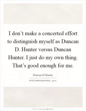 I don’t make a concerted effort to distinguish myself as Duncan D. Hunter versus Duncan Hunter. I just do my own thing. That’s good enough for me Picture Quote #1