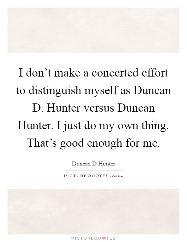 I don't make a concerted effort to distinguish myself as Duncan D. Hunter versus Duncan Hunter. I just do my own thing. That's good enough for me. Picture Quote #1