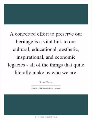 A concerted effort to preserve our heritage is a vital link to our cultural, educational, aesthetic, inspirational, and economic legacies - all of the things that quite literally make us who we are Picture Quote #1