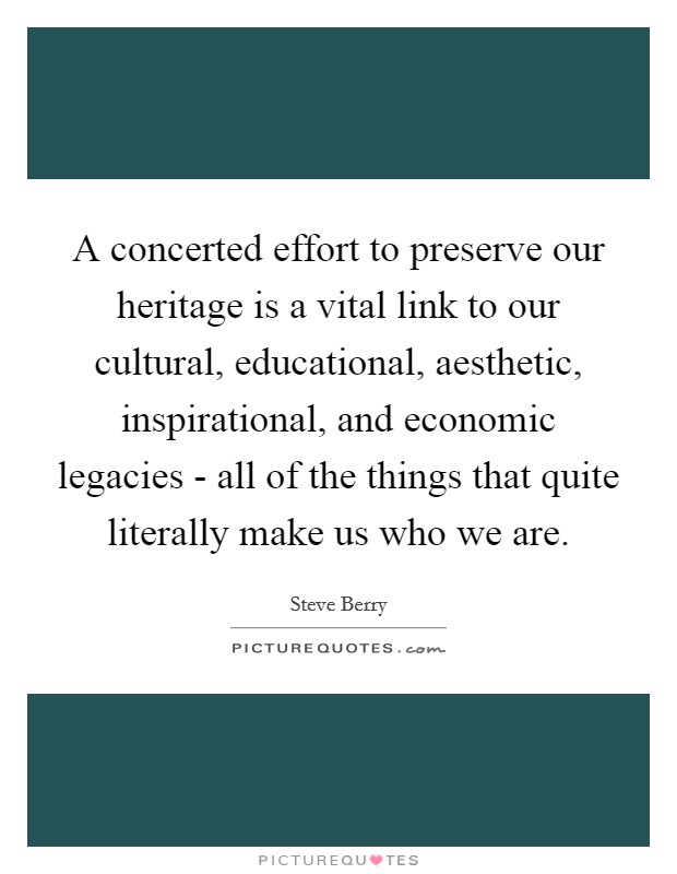 A concerted effort to preserve our heritage is a vital link to our cultural, educational, aesthetic, inspirational, and economic legacies - all of the things that quite literally make us who we are. Picture Quote #1