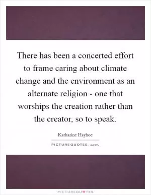 There has been a concerted effort to frame caring about climate change and the environment as an alternate religion - one that worships the creation rather than the creator, so to speak Picture Quote #1