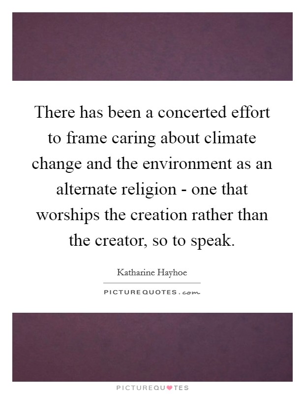 There has been a concerted effort to frame caring about climate change and the environment as an alternate religion - one that worships the creation rather than the creator, so to speak. Picture Quote #1