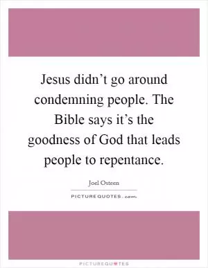 Jesus didn’t go around condemning people. The Bible says it’s the goodness of God that leads people to repentance Picture Quote #1
