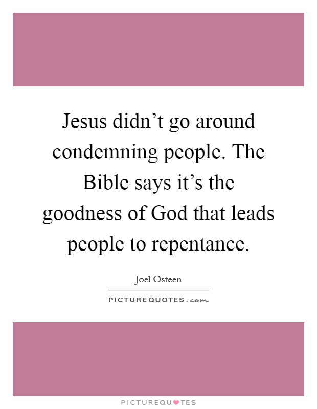 Jesus didn't go around condemning people. The Bible says it's the goodness of God that leads people to repentance. Picture Quote #1