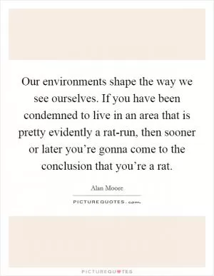 Our environments shape the way we see ourselves. If you have been condemned to live in an area that is pretty evidently a rat-run, then sooner or later you’re gonna come to the conclusion that you’re a rat Picture Quote #1