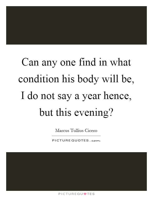 Can any one find in what condition his body will be, I do not say a year hence, but this evening? Picture Quote #1