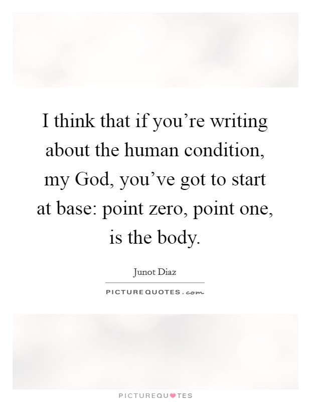 I think that if you're writing about the human condition, my God, you've got to start at base: point zero, point one, is the body. Picture Quote #1