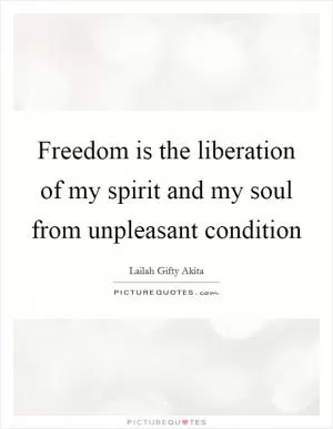 Freedom is the liberation of my spirit and my soul from unpleasant condition Picture Quote #1