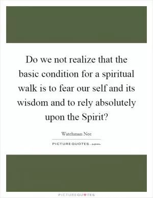 Do we not realize that the basic condition for a spiritual walk is to fear our self and its wisdom and to rely absolutely upon the Spirit? Picture Quote #1