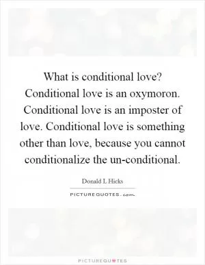 What is conditional love? Conditional love is an oxymoron. Conditional love is an imposter of love. Conditional love is something other than love, because you cannot conditionalize the un-conditional Picture Quote #1