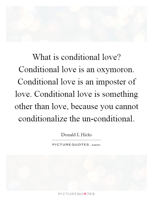 What is conditional love? Conditional love is an oxymoron. Conditional love is an imposter of love. Conditional love is something other than love, because you cannot conditionalize the un-conditional. Picture Quote #1