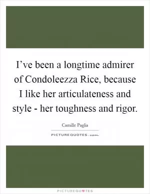 I’ve been a longtime admirer of Condoleezza Rice, because I like her articulateness and style - her toughness and rigor Picture Quote #1
