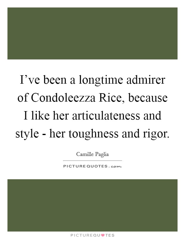 I've been a longtime admirer of Condoleezza Rice, because I like her articulateness and style - her toughness and rigor. Picture Quote #1
