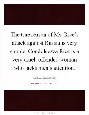 The true reason of Ms. Rice’s attack against Russia is very simple. Condoleezza Rice is a very cruel, offended woman who lacks men’s attention Picture Quote #1