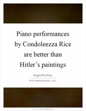 Piano performances by Condoleezza Rice are better than Hitler’s paintings Picture Quote #1