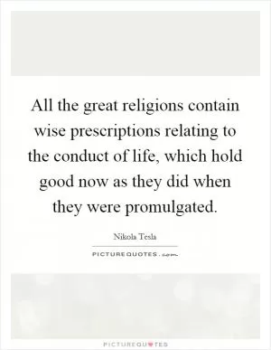 All the great religions contain wise prescriptions relating to the conduct of life, which hold good now as they did when they were promulgated Picture Quote #1