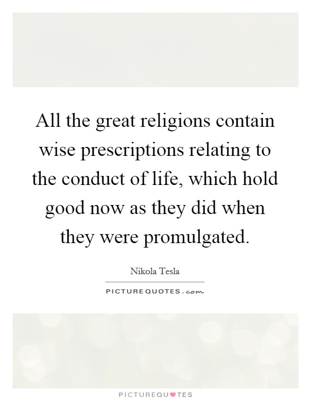 All the great religions contain wise prescriptions relating to the conduct of life, which hold good now as they did when they were promulgated. Picture Quote #1
