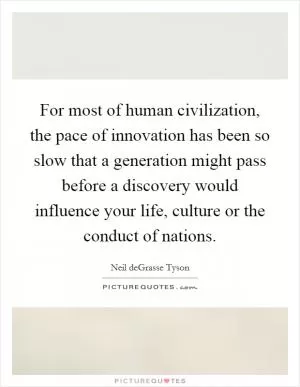 For most of human civilization, the pace of innovation has been so slow that a generation might pass before a discovery would influence your life, culture or the conduct of nations Picture Quote #1