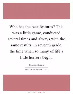 Who has the best features? This was a little game, conducted several times and always with the same results, in seventh grade, the time when so many of life’s little horrors begin Picture Quote #1