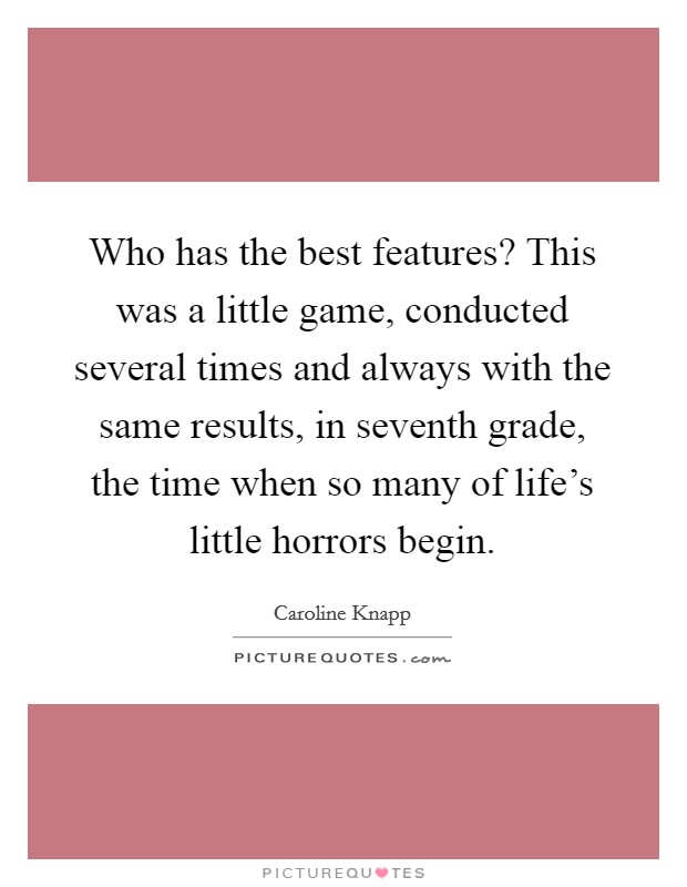 Who has the best features? This was a little game, conducted several times and always with the same results, in seventh grade, the time when so many of life's little horrors begin. Picture Quote #1