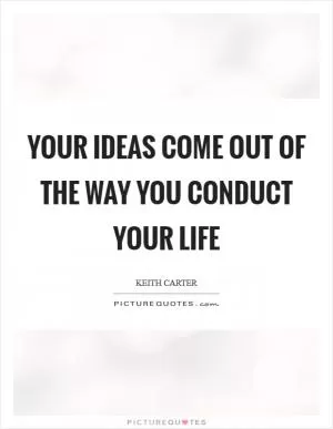 Your ideas come out of the way you conduct your life Picture Quote #1