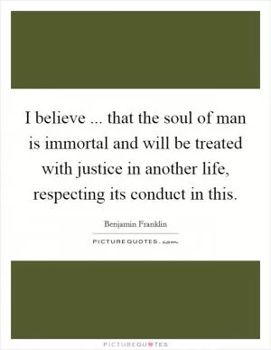 I believe ... that the soul of man is immortal and will be treated with justice in another life, respecting its conduct in this Picture Quote #1