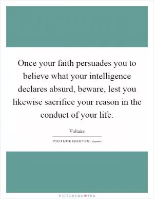 Once your faith persuades you to believe what your intelligence declares absurd, beware, lest you likewise sacrifice your reason in the conduct of your life Picture Quote #1