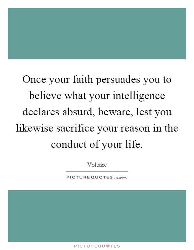 Once your faith persuades you to believe what your intelligence declares absurd, beware, lest you likewise sacrifice your reason in the conduct of your life. Picture Quote #1