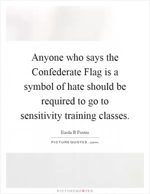 Anyone who says the Confederate Flag is a symbol of hate should be required to go to sensitivity training classes Picture Quote #1