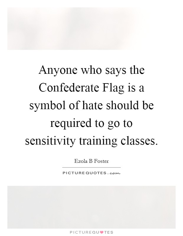 Anyone who says the Confederate Flag is a symbol of hate should be required to go to sensitivity training classes. Picture Quote #1