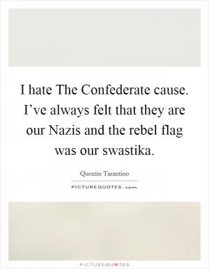 I hate The Confederate cause. I’ve always felt that they are our Nazis and the rebel flag was our swastika Picture Quote #1