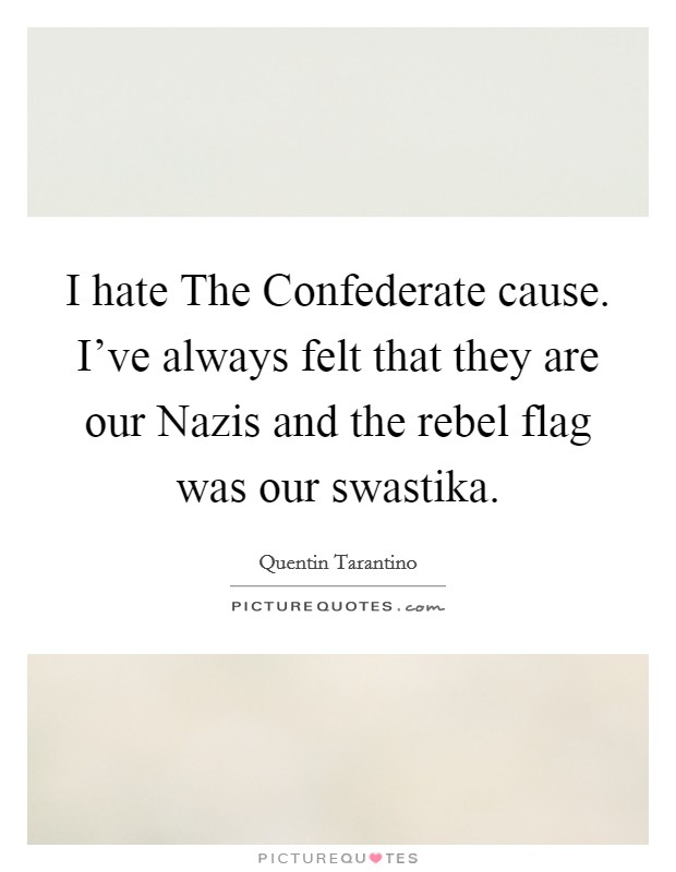 I hate The Confederate cause. I've always felt that they are our Nazis and the rebel flag was our swastika. Picture Quote #1
