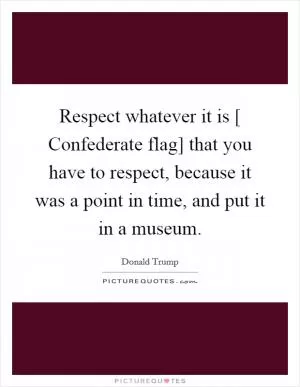 Respect whatever it is [ Confederate flag] that you have to respect, because it was a point in time, and put it in a museum Picture Quote #1