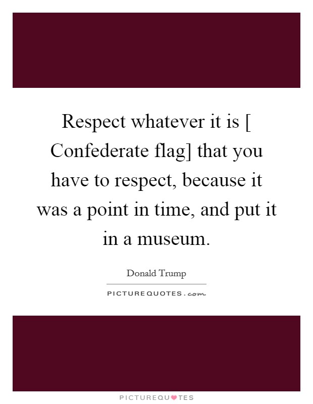 Respect whatever it is [ Confederate flag] that you have to respect, because it was a point in time, and put it in a museum. Picture Quote #1