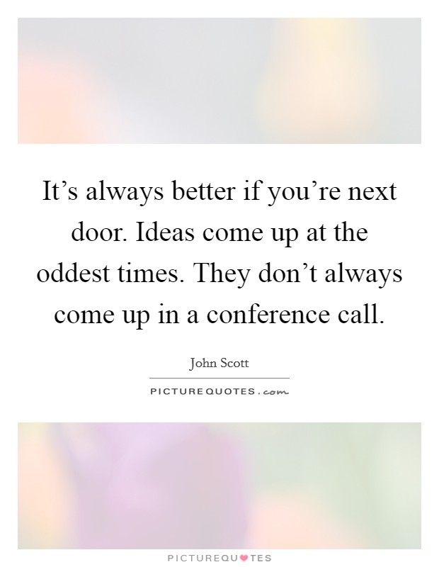 It's always better if you're next door. Ideas come up at the oddest times. They don't always come up in a conference call. Picture Quote #1