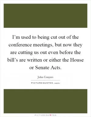 I’m used to being cut out of the conference meetings, but now they are cutting us out even before the bill’s are written or either the House or Senate Acts Picture Quote #1