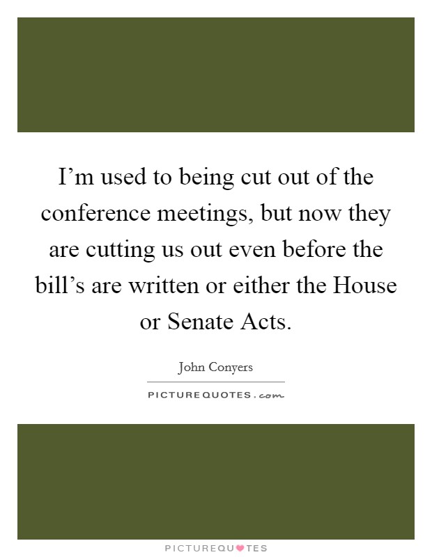 I'm used to being cut out of the conference meetings, but now they are cutting us out even before the bill's are written or either the House or Senate Acts. Picture Quote #1