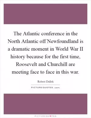 The Atlantic conference in the North Atlantic off Newfoundland is a dramatic moment in World War II history because for the first time, Roosevelt and Churchill are meeting face to face in this war Picture Quote #1