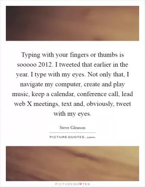 Typing with your fingers or thumbs is sooooo 2012. I tweeted that earlier in the year. I type with my eyes. Not only that, I navigate my computer, create and play music, keep a calendar, conference call, lead web X meetings, text and, obviously, tweet with my eyes Picture Quote #1