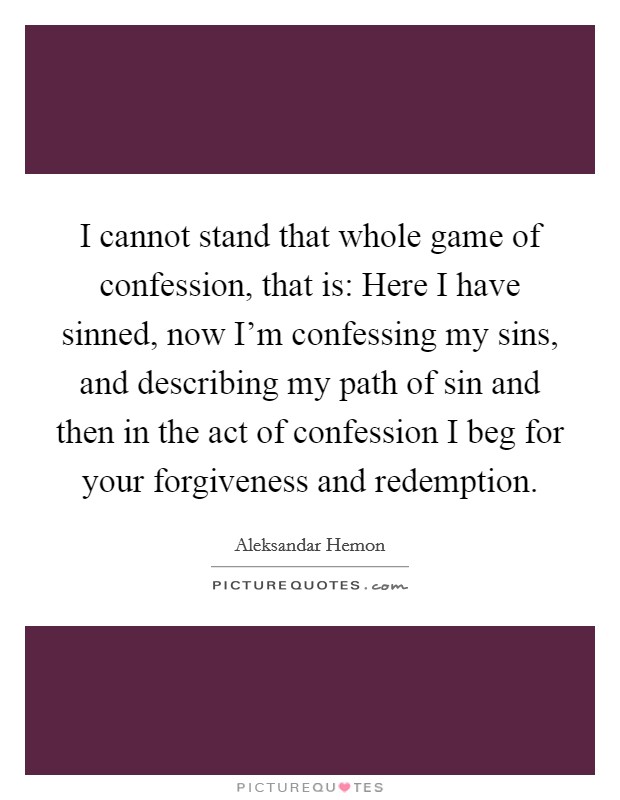 I cannot stand that whole game of confession, that is: Here I have sinned, now I'm confessing my sins, and describing my path of sin and then in the act of confession I beg for your forgiveness and redemption. Picture Quote #1