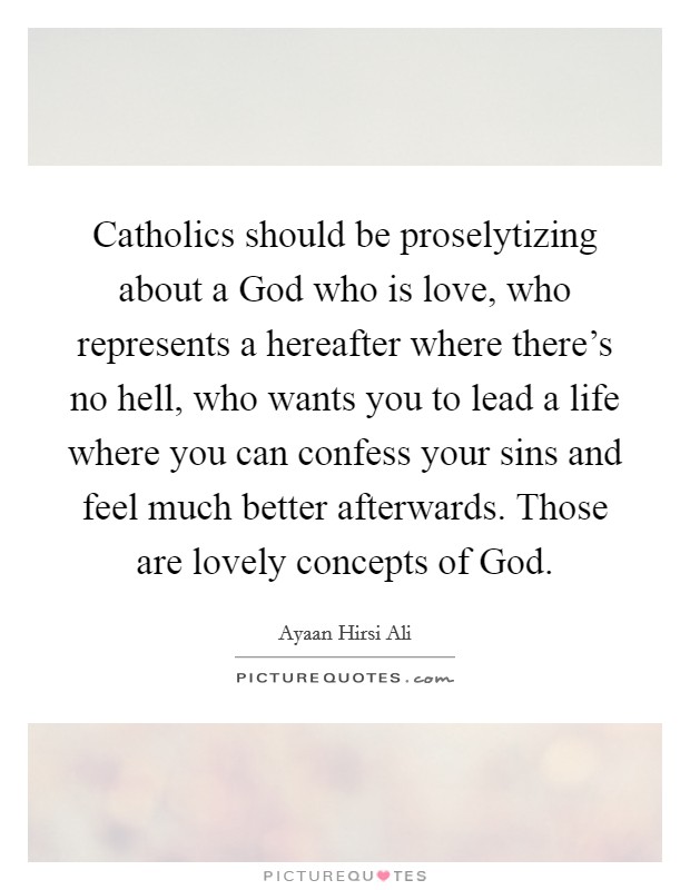 Catholics should be proselytizing about a God who is love, who represents a hereafter where there's no hell, who wants you to lead a life where you can confess your sins and feel much better afterwards. Those are lovely concepts of God. Picture Quote #1